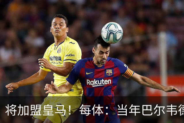 将加盟皇马！每体：当年巴尔韦德更喜欢米兰达，以1000万卖掉库库