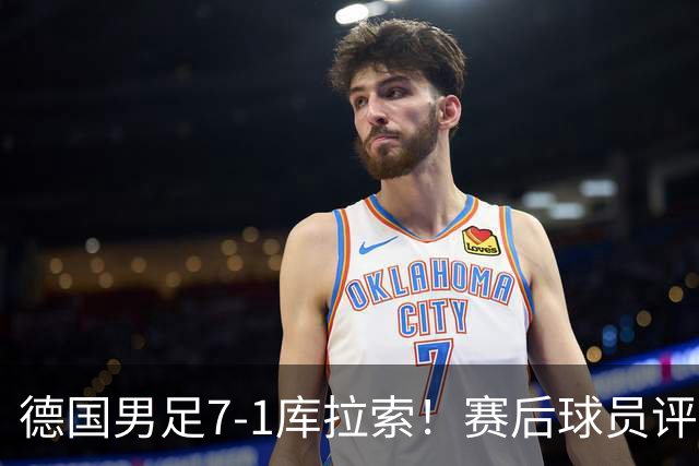 德国男足7-1库拉索！赛后球员评分：2人封神，3人及格，1人太拉胯