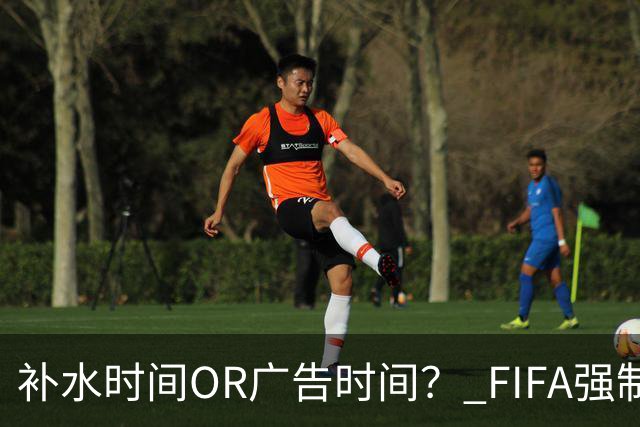 补水时间OR广告时间？ FIFA强制设置补水时间遭多方质疑